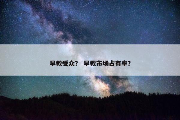 早教受众？ 早教市场占有率？