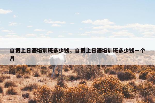 自贡上日语培训班多少钱，自贡上日语培训班多少钱一个月