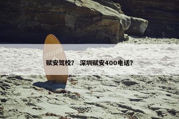 赋安驾校？ 深圳赋安400电话？