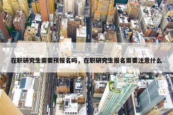 在职研究生需要预报名吗，在职研究生报名需要注意什么