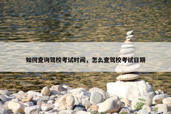 如何查询驾校考试时间，怎么查驾校考试日期