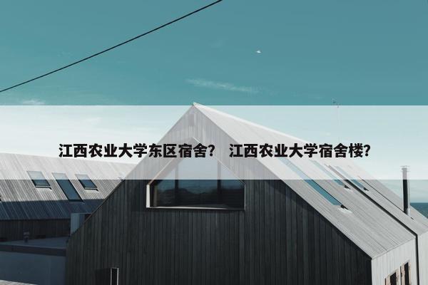 江西农业大学东区宿舍？ 江西农业大学宿舍楼？