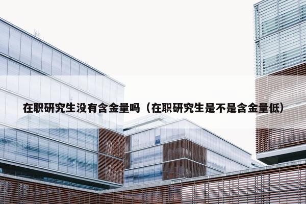 在职研究生没有含金量吗（在职研究生是不是含金量低）