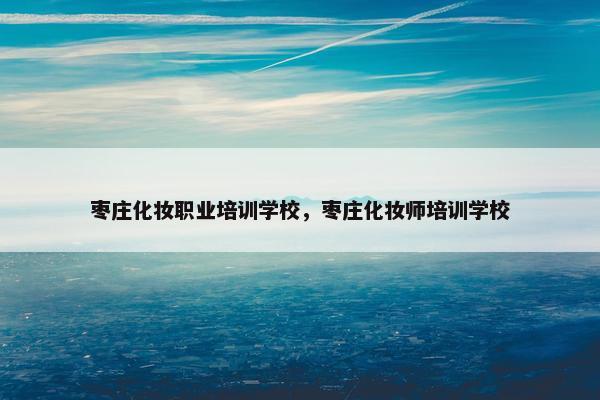 枣庄化妆职业培训学校，枣庄化妆师培训学校