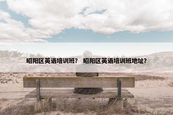 昭阳区英语培训班？ 昭阳区英语培训班地址？