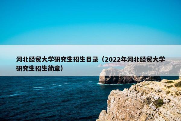 河北经贸大学研究生招生目录（2022年河北经贸大学研究生招生简章）