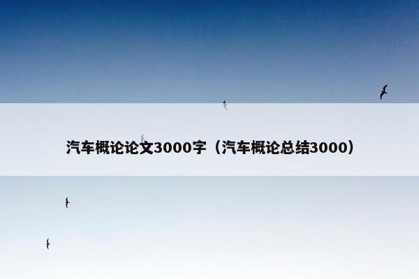汽车概论论文3000字（汽车概论总结3000）