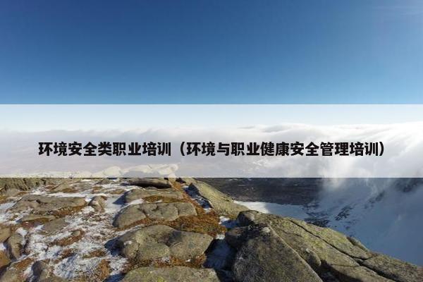 环境安全类职业培训（环境与职业健康安全管理培训）