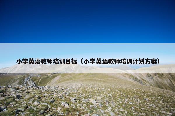 小学英语教师培训目标（小学英语教师培训计划方案）