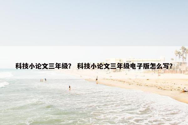 科技小论文三年级？ 科技小论文三年级电子版怎么写？