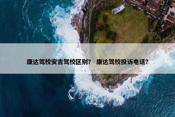 康达驾校安吉驾校区别？ 康达驾校投诉电话？