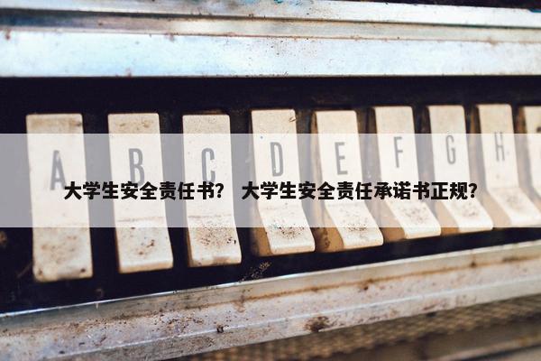 大学生安全责任书？ 大学生安全责任承诺书正规？
