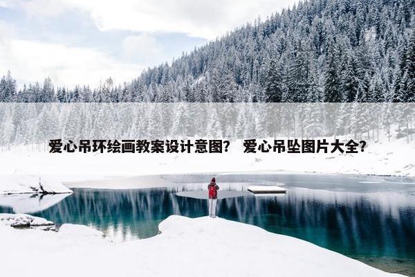 爱心吊环绘画教案设计意图？ 爱心吊坠图片大全？