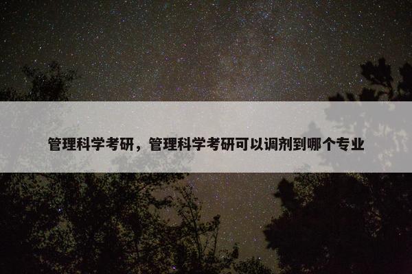 管理科学考研，管理科学考研可以调剂到哪个专业
