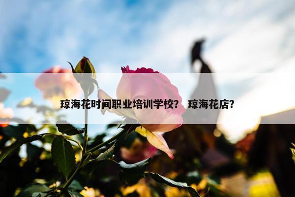 琼海花时间职业培训学校？ 琼海花店？