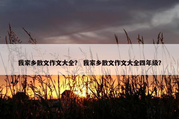 我家乡散文作文大全？ 我家乡散文作文大全四年级？