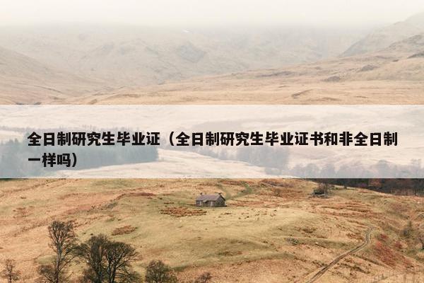 全日制研究生毕业证（全日制研究生毕业证书和非全日制一样吗）