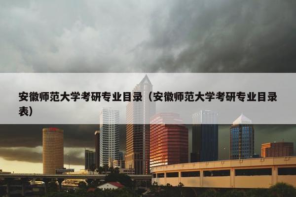 安徽师范大学考研专业目录（安徽师范大学考研专业目录表）