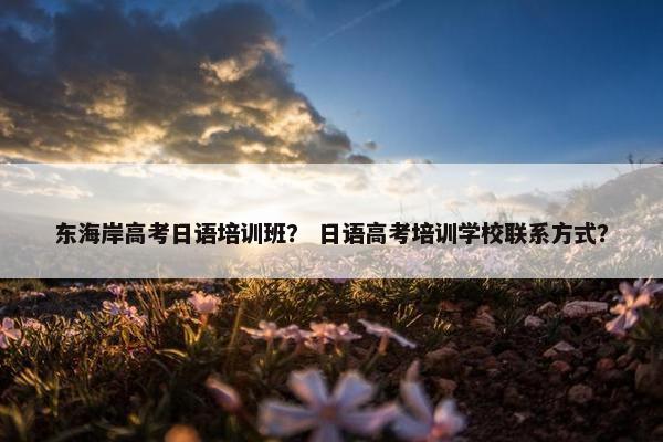 东海岸高考日语培训班？ 日语高考培训学校联系方式？