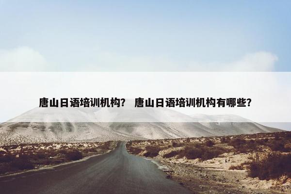 唐山日语培训机构？ 唐山日语培训机构有哪些？