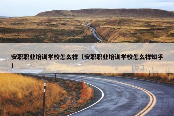 安职职业培训学校怎么样（安职职业培训学校怎么样知乎）