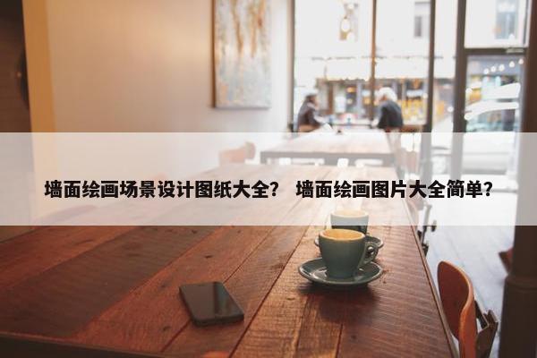 墙面绘画场景设计图纸大全？ 墙面绘画图片大全简单？