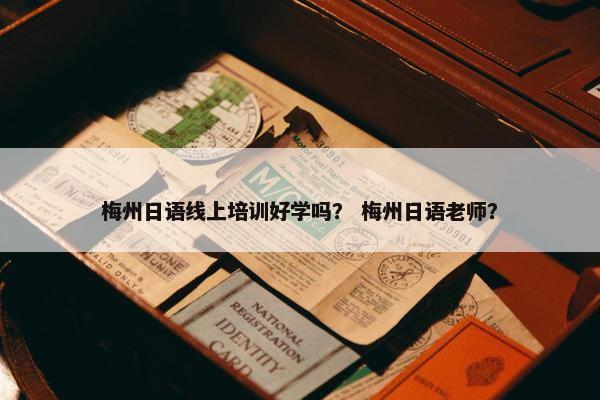 梅州日语线上培训好学吗？ 梅州日语老师？