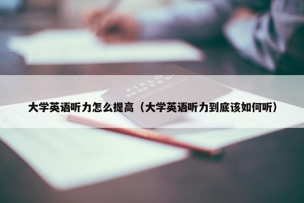 大学英语听力怎么提高（大学英语听力到底该如何听）