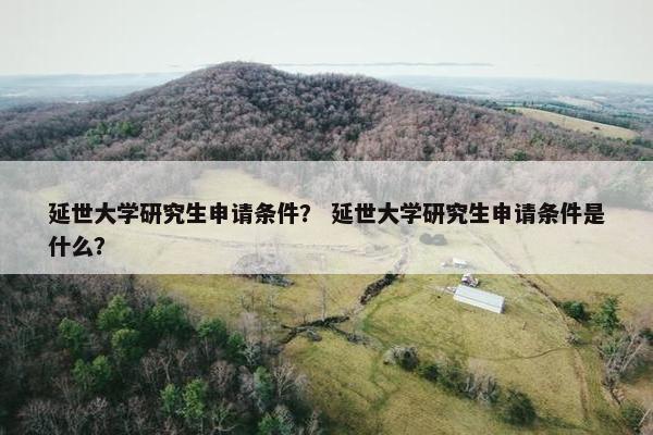 延世大学研究生申请条件？ 延世大学研究生申请条件是什么？