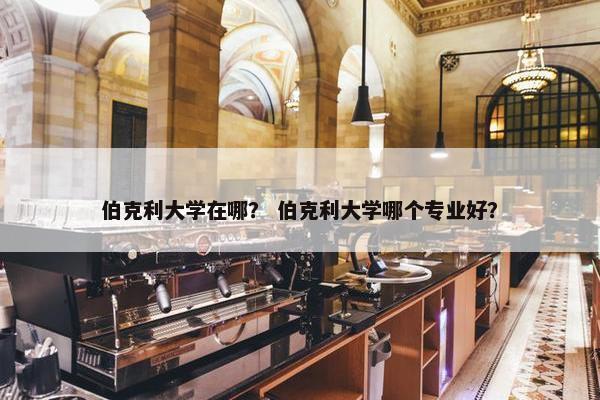 伯克利大学在哪？ 伯克利大学哪个专业好？