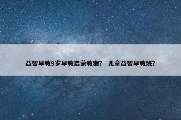 益智早教9岁早教启蒙教案? 儿童益智早教班? 益智早教9岁早教启蒙教案? 儿童益智早教班?