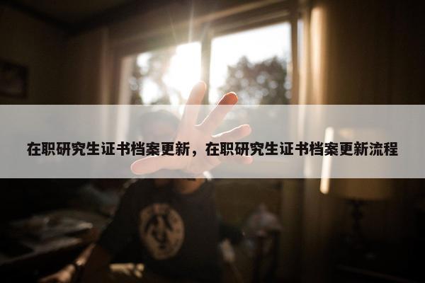 在职研究生证书档案更新，在职研究生证书档案更新流程