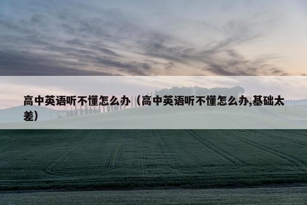 高中英语听不懂怎么办（高中英语听不懂怎么办,基础太差）