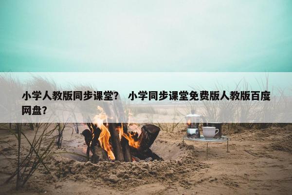 小学人教版同步课堂？ 小学同步课堂免费版人教版百度网盘？