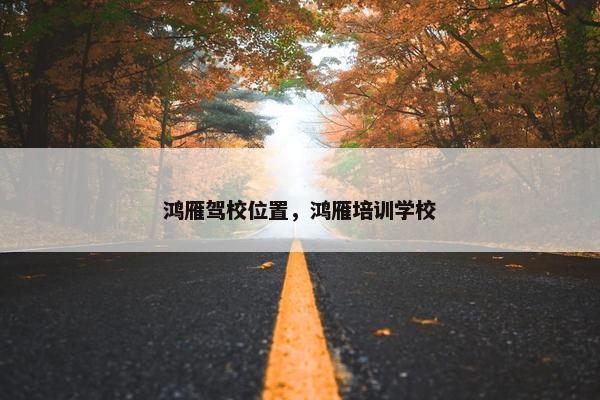 鸿雁驾校位置，鸿雁培训学校