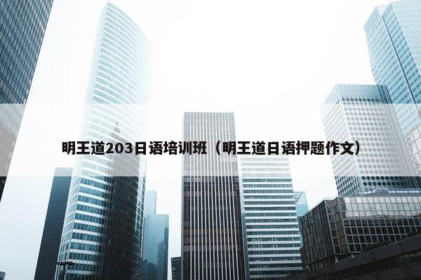 明王道203日语培训班（明王道日语押题作文）