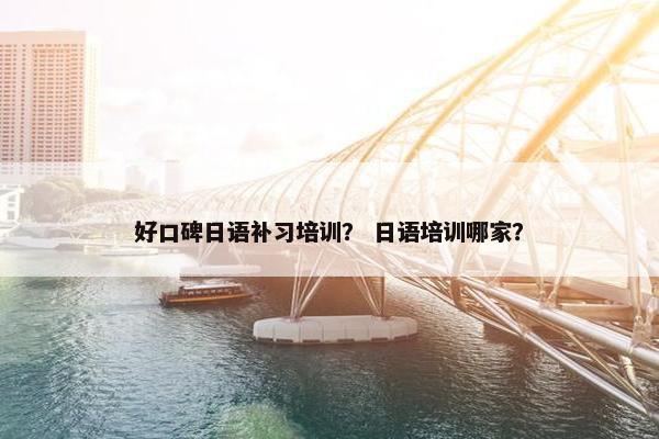 好口碑日语补习培训？ 日语培训哪家？