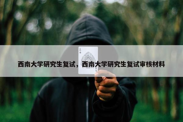 西南大学研究生复试，西南大学研究生复试审核材料