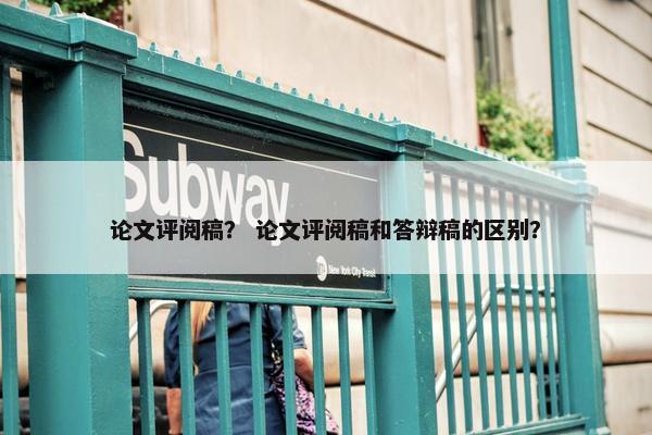 论文评阅稿？ 论文评阅稿和答辩稿的区别？