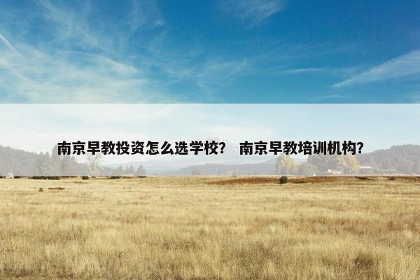 南京早教投资怎么选学校？ 南京早教培训机构？