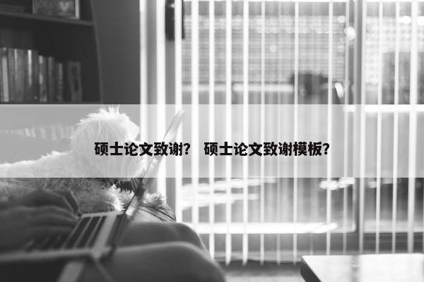 硕士论文致谢？ 硕士论文致谢模板？