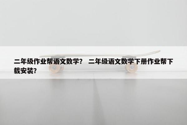 二年级作业帮语文数学？ 二年级语文数学下册作业帮下载安装？