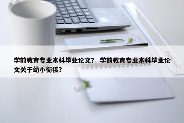 学前教育专业本科毕业论文？ 学前教育专业本科毕业论文关于幼小衔接？