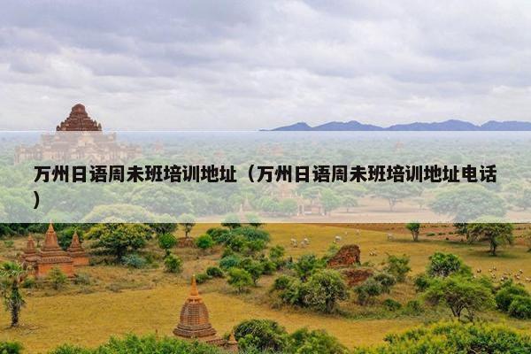 万州日语周未班培训地址（万州日语周未班培训地址电话）