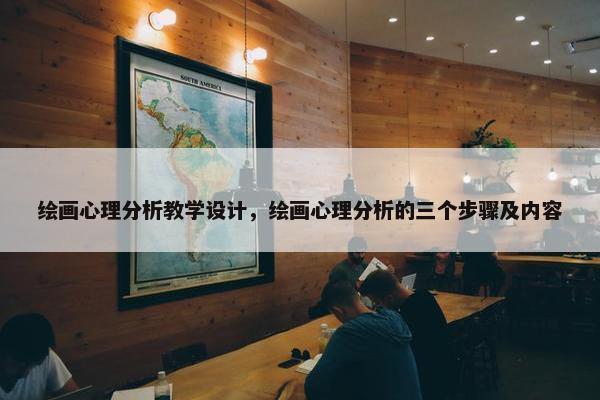 绘画心理分析教学设计，绘画心理分析的三个步骤及内容