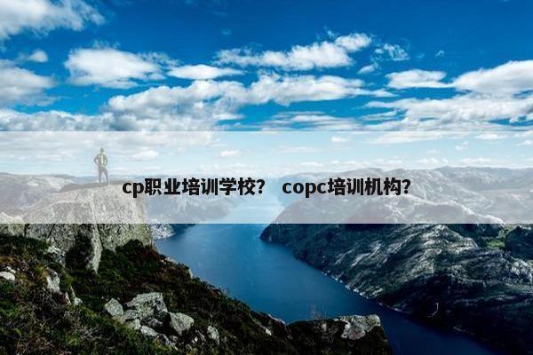 cp职业培训学校？ copc培训机构？