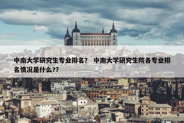中南大学研究生专业排名? 中南大学研究生院各专业排名情况是什么?? 中南大学研究生专业排名? 中南大学研究生院各专业排名情况是什么??