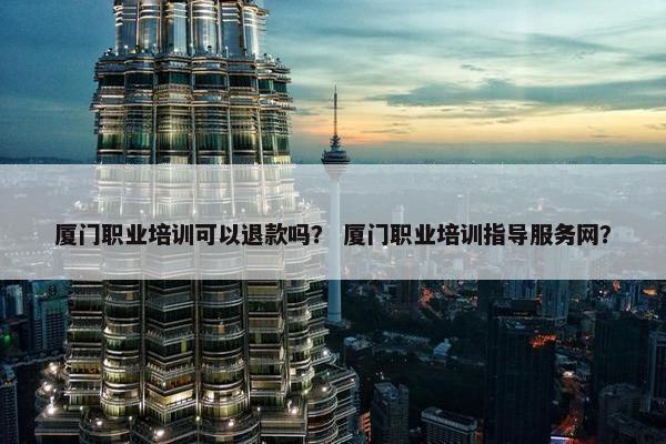 厦门职业培训可以退款吗？ 厦门职业培训指导服务网？