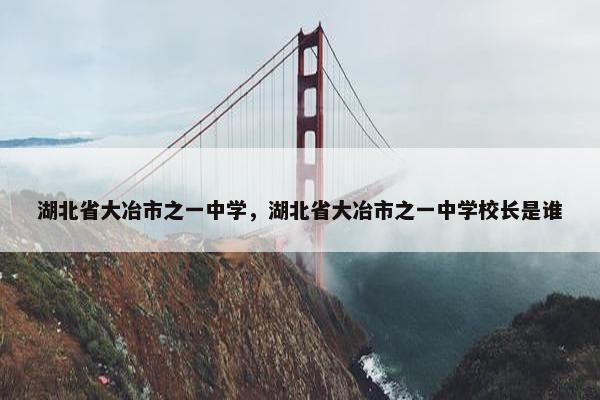 湖北省大冶市之一中学，湖北省大冶市之一中学校长是谁