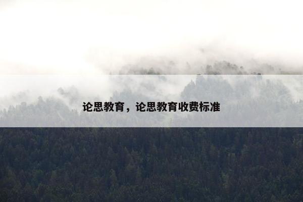 论思教育，论思教育收费标准